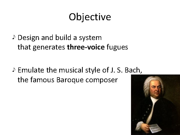 Objective Design and build a system that generates three-voice fugues Emulate the musical style