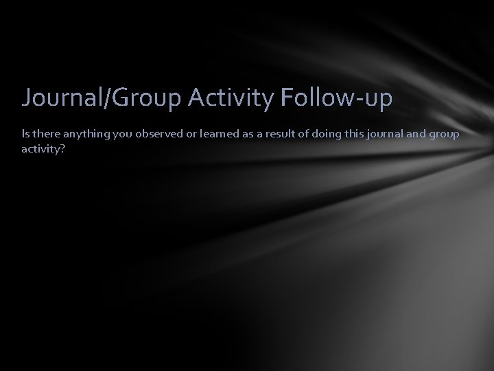 Journal/Group Activity Follow-up Is there anything you observed or learned as a result of