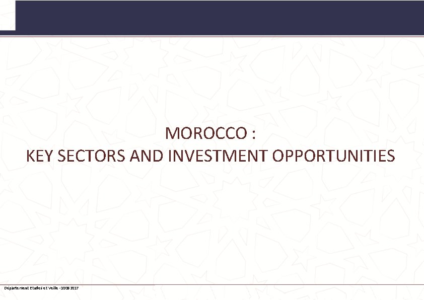 MOROCCO : KEY SECTORS AND INVESTMENT OPPORTUNITIES Département Etudes et Veille -10082017 