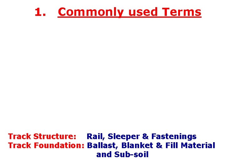 1. Commonly used Terms Track Structure: Rail, Sleeper & Fastenings Track Foundation: Ballast, Blanket