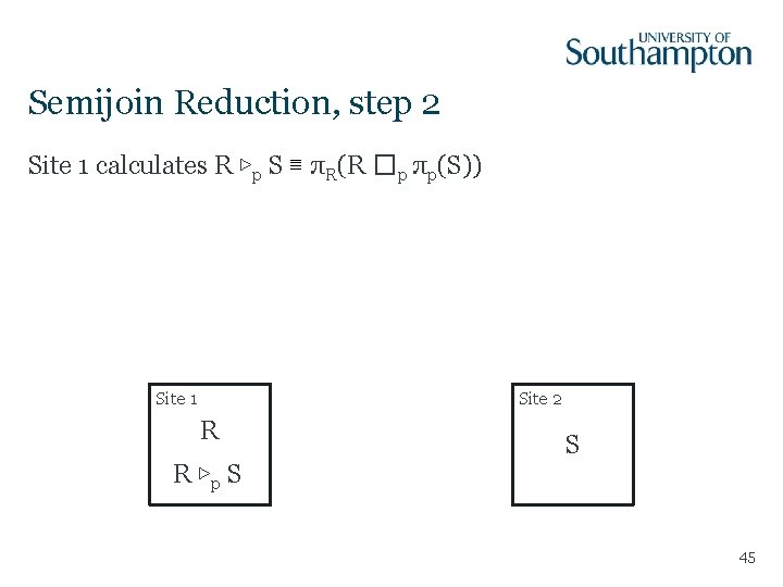 Semijoin Reduction, step 2 Site 1 calculates R ▷p S ≣ πR(R �p πp(S))