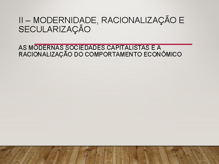 II – MODERNIDADE, RACIONALIZAÇÃO E SECULARIZAÇÃO AS MODERNAS SOCIEDADES CAPITALISTAS E A RACIONALIZAÇÃO DO