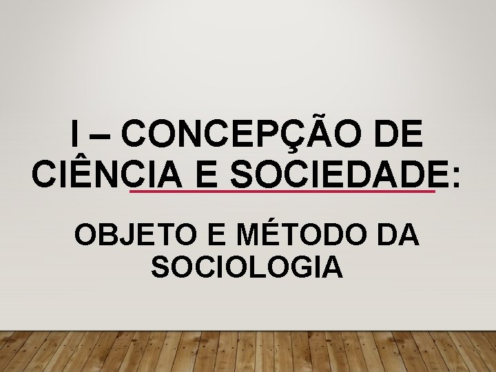 I – CONCEPÇÃO DE CIÊNCIA E SOCIEDADE: OBJETO E MÉTODO DA SOCIOLOGIA 