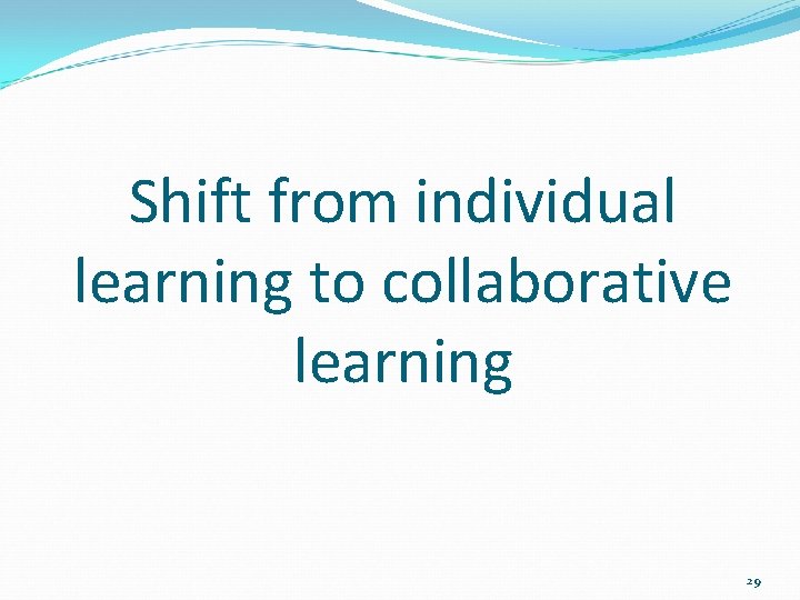 Shift from individual learning to collaborative learning 29 