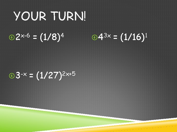 YOUR TURN! 2 x-6 = (1/8)4 3 -x = (1/27)2 x+5 43 x =