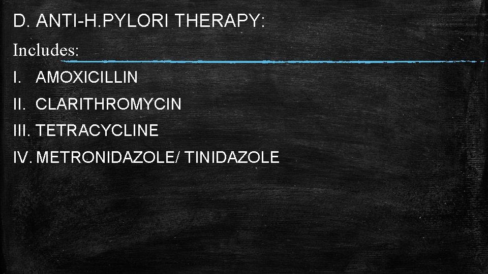 D. ANTI-H. PYLORI THERAPY: Includes: I. AMOXICILLIN II. CLARITHROMYCIN III. TETRACYCLINE IV. METRONIDAZOLE/ TINIDAZOLE D. ANTI-H. PYLORI THERAPY: Includes: I. AMOXICILLIN II. CLARITHROMYCIN III. TETRACYCLINE IV. METRONIDAZOLE/ TINIDAZOLE