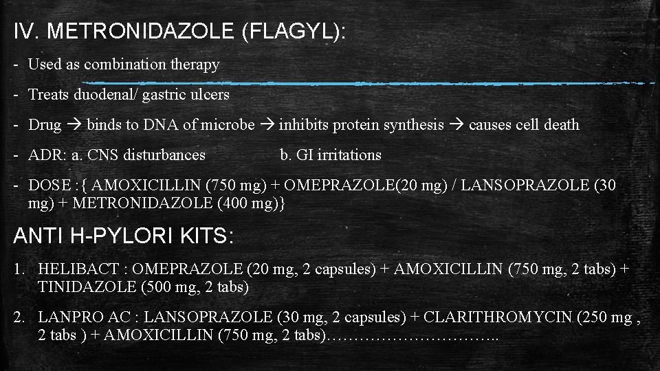 IV. METRONIDAZOLE (FLAGYL): - Used as combination therapy - Treats duodenal/ gastric ulcers - IV. METRONIDAZOLE (FLAGYL): - Used as combination therapy - Treats duodenal/ gastric ulcers -