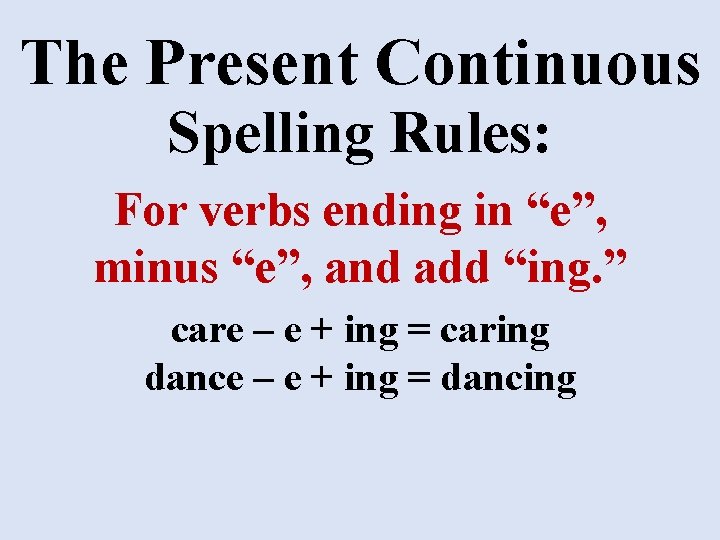 The Present Continuous Spelling Rules: For verbs ending in “e”, minus “e”, and add