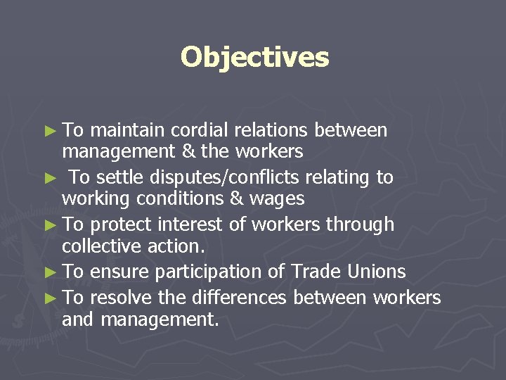 Objectives ► To maintain cordial relations between management & the workers ► To settle