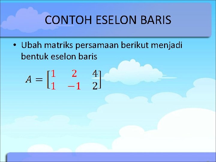CONTOH ESELON BARIS • Ubah matriks persamaan berikut menjadi bentuk eselon baris 