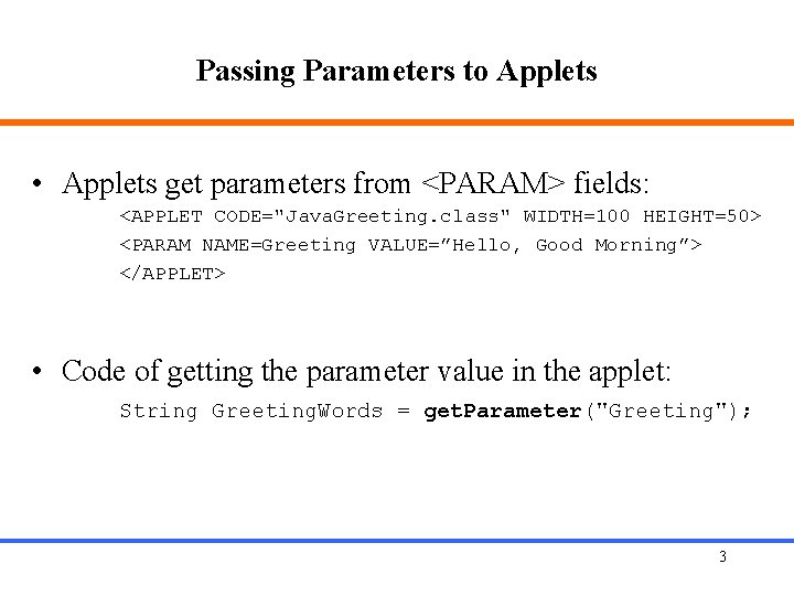 Passing Parameters to Applets • Applets get parameters from <PARAM> fields: <APPLET CODE="Java. Greeting.