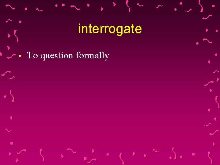 interrogate • To question formally 