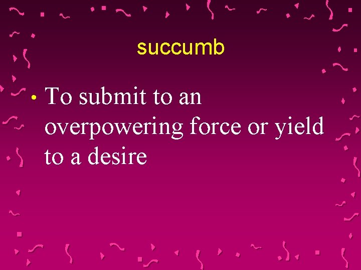 succumb • To submit to an overpowering force or yield to a desire 