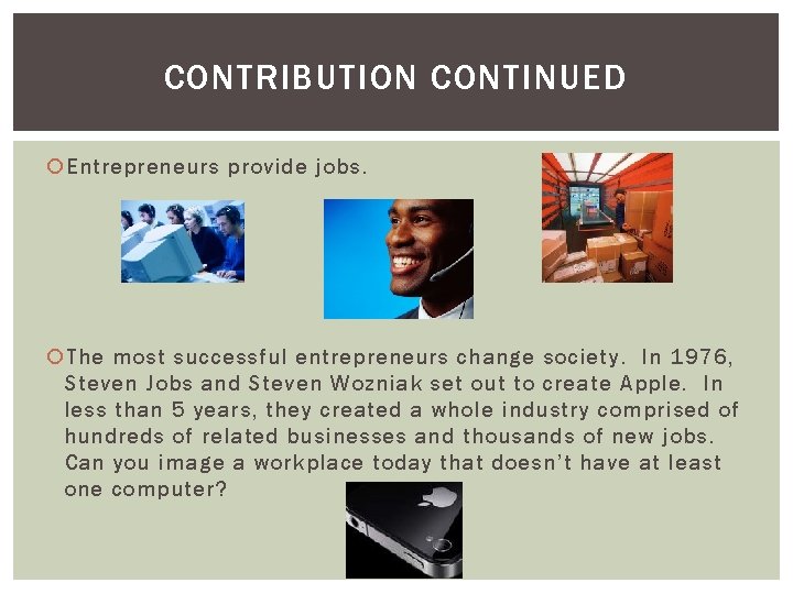 CONTRIBUTION CONTINUED Entrepreneurs provide jobs. The most successful entrepreneurs change society. In 1976, Steven