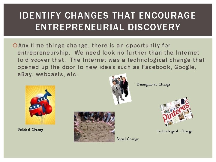 IDENTIFY CHANGES THAT ENCOURAGE ENTREPRENEURIAL DISCOVERY Any time things change, there is an opportunity