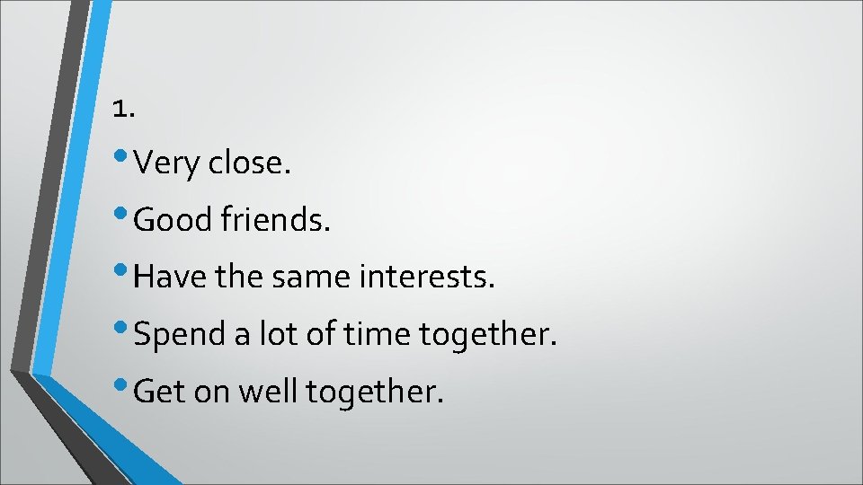 1. • Very close. • Good friends. • Have the same interests. • Spend