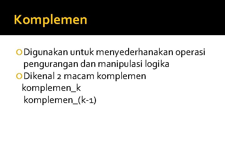 Komplemen Digunakan untuk menyederhanakan operasi pengurangan dan manipulasi logika Dikenal 2 macam komplemen_k komplemen_(k-1)