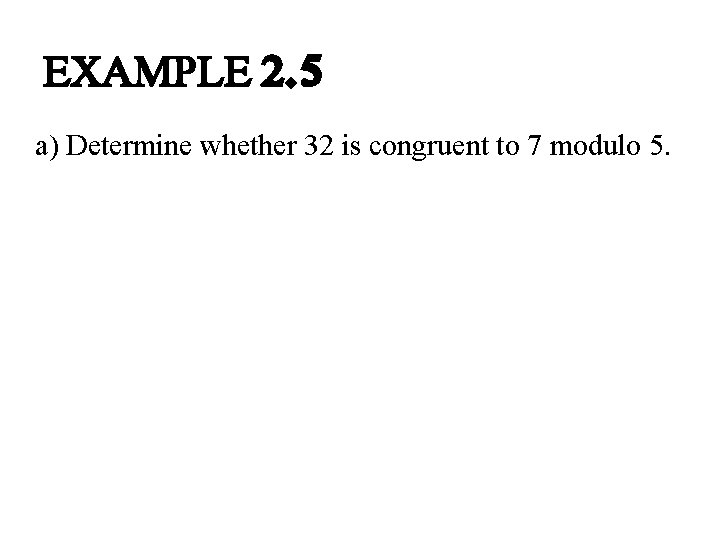 EXAMPLE 2. 5 a) Determine whether 32 is congruent to 7 modulo 5. EXAMPLE 2. 5 a) Determine whether 32 is congruent to 7 modulo 5.