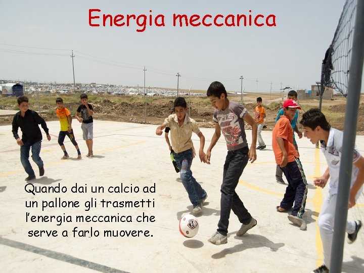 Energia meccanica Quando dai un calcio ad un pallone gli trasmetti l’energia meccanica che
