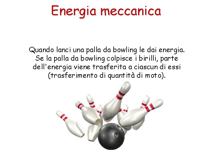 Energia meccanica Quando lanci una palla da bowling le dai energia. Se la palla