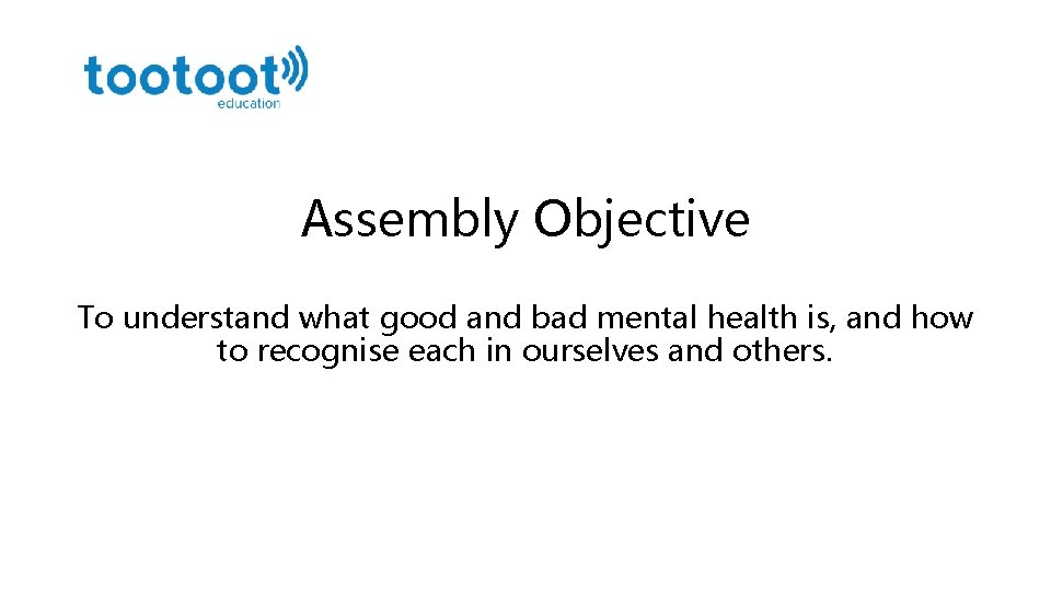 Assembly Objective To understand what good and bad mental health is, and how to