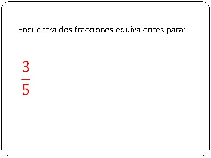 Encuentra dos fracciones equivalentes para: 