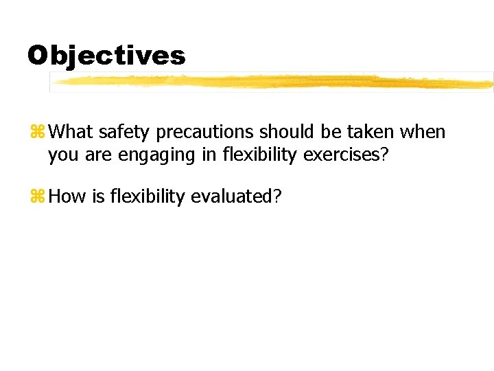 Objectives z What safety precautions should be taken when you are engaging in flexibility