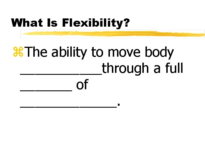 What Is Flexibility? z. The ability to move body ______through a full _______ of