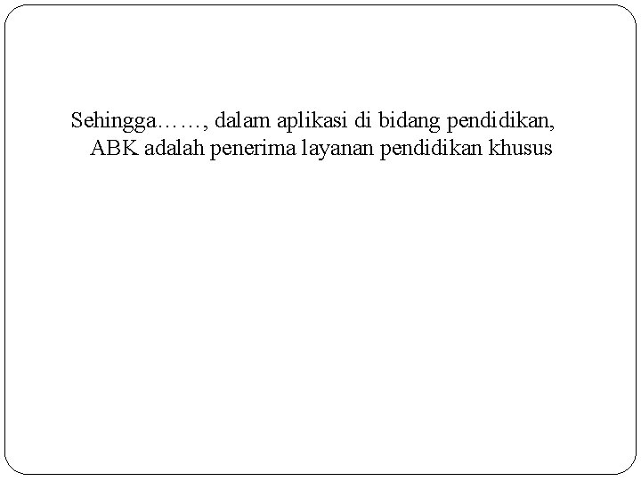 Sehingga……, dalam aplikasi di bidang pendidikan, ABK adalah penerima layanan pendidikan khusus 