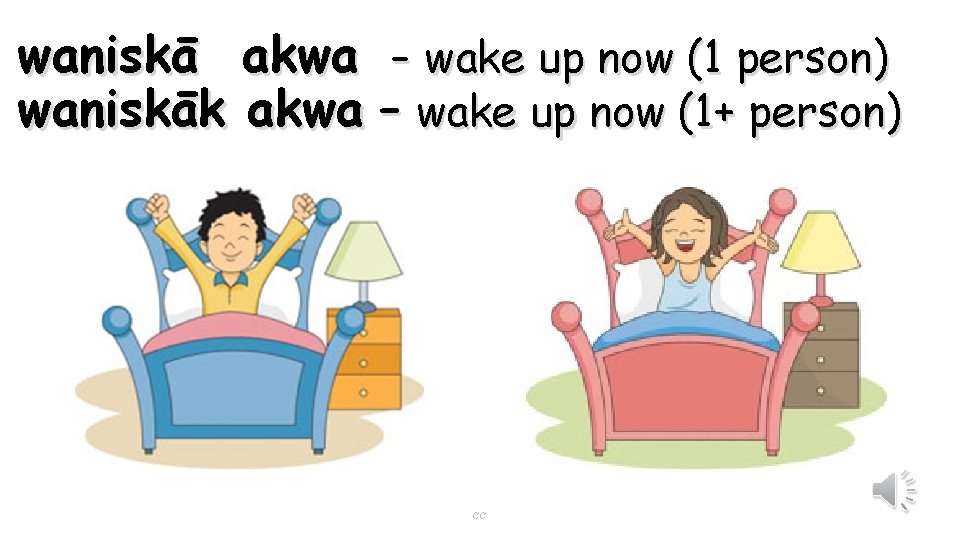 waniskā akwa - wake up now (1 person) waniskāk akwa – wake up now