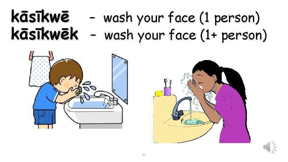 kāsīkwē – wash your face (1 person) kāsīkwēk – wash your face (1+ person)