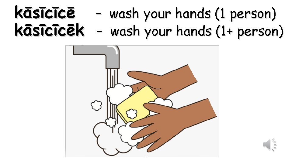 kāsīcīcē – wash your hands (1 person) kāsīcīcēk – wash your hands (1+ person)