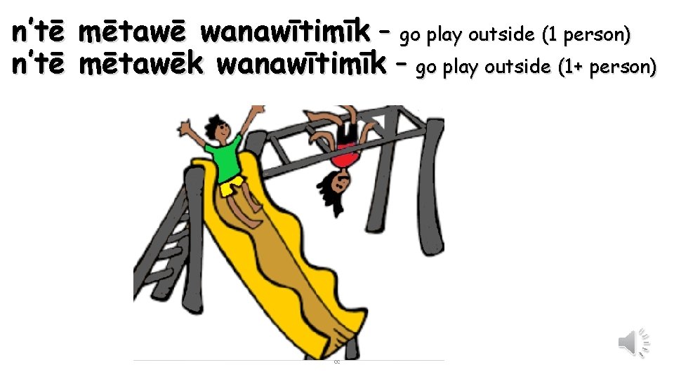 n’tē mētawē wanawītimīk – go play outside (1 person) n’tē mētawēk wanawītimīk – go