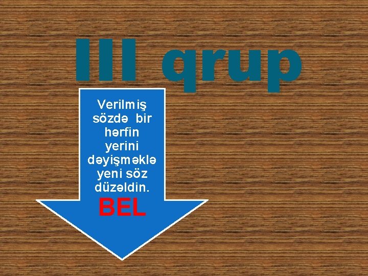 III qrup Verilmiş sözdə bir hərfin yerini dəyişməklə yeni söz düzəldin. BEL 