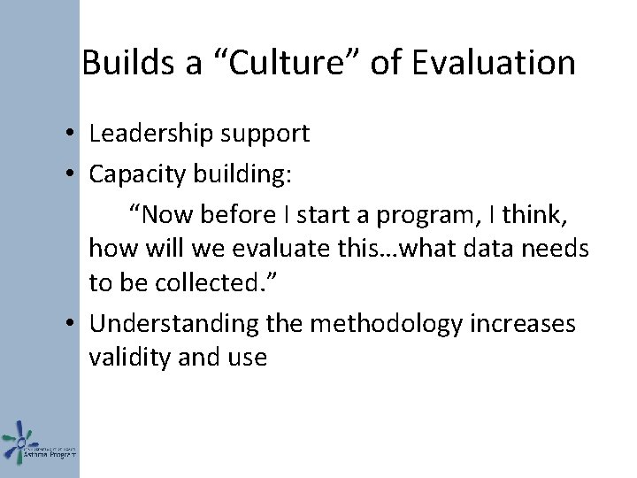 Builds a “Culture” of Evaluation • Leadership support • Capacity building: “Now before I