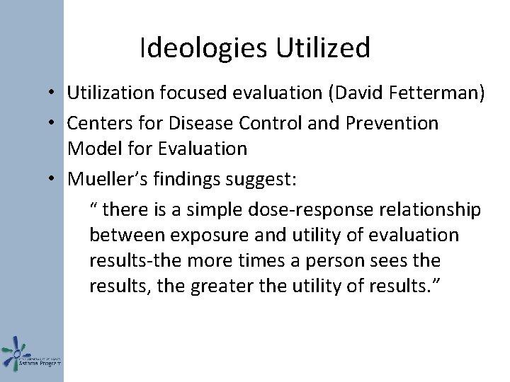 Ideologies Utilized • Utilization focused evaluation (David Fetterman) • Centers for Disease Control and