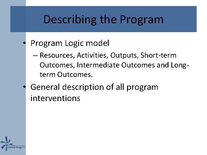 Describing the Program • Program Logic model – Resources, Activities, Outputs, Short-term Outcomes, Intermediate