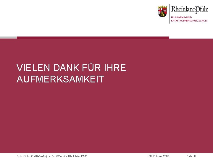 VIELEN DANK FÜR IHRE AUFMERKSAMKEIT Feuerwehr- und Katastrophenschutzschule Rheinland-Pfalz 09. Februar 2009 Folie 45