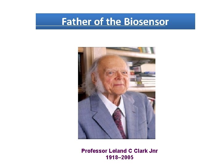 Father of the Biosensor Professor Leland C Clark Jnr 1918– 2005 