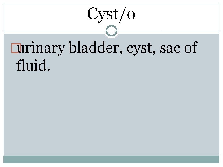 Cyst/o �urinary bladder, cyst, sac of fluid. 