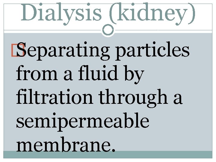 Dialysis (kidney) � Separating particles from a fluid by filtration through a semipermeable membrane.
