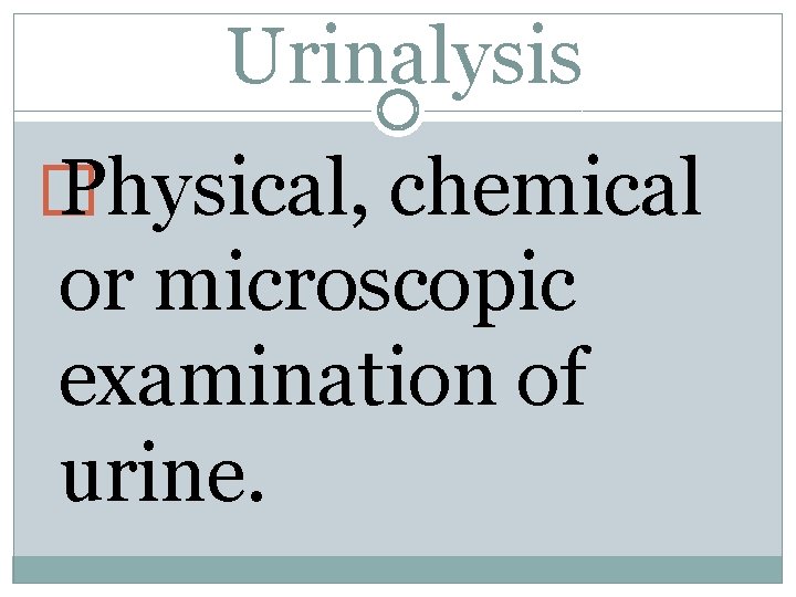 Urinalysis � Physical, chemical or microscopic examination of urine. 