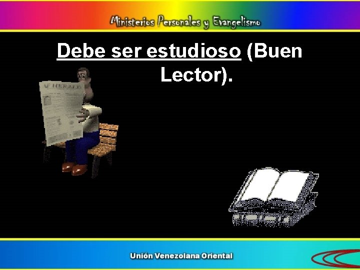 Debe ser estudioso (Buen Lector). 