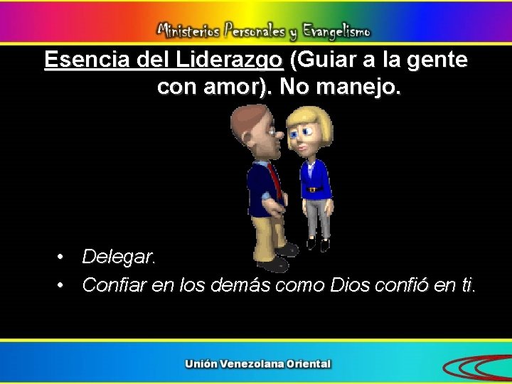 Esencia del Liderazgo (Guiar a la gente con amor). No manejo. • Delegar. •