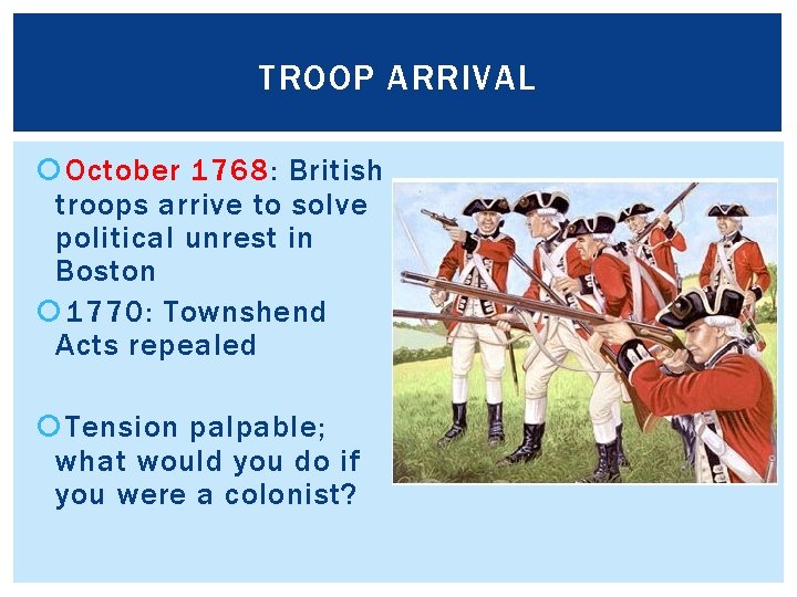 TROOP ARRIVAL October 1768: British troops arrive to solve political unrest in Boston 1770: