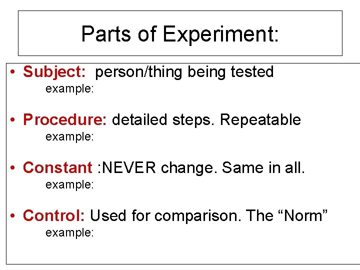 Parts of Experiment: • Subject: person/thing being tested example: • Procedure: detailed steps. Repeatable