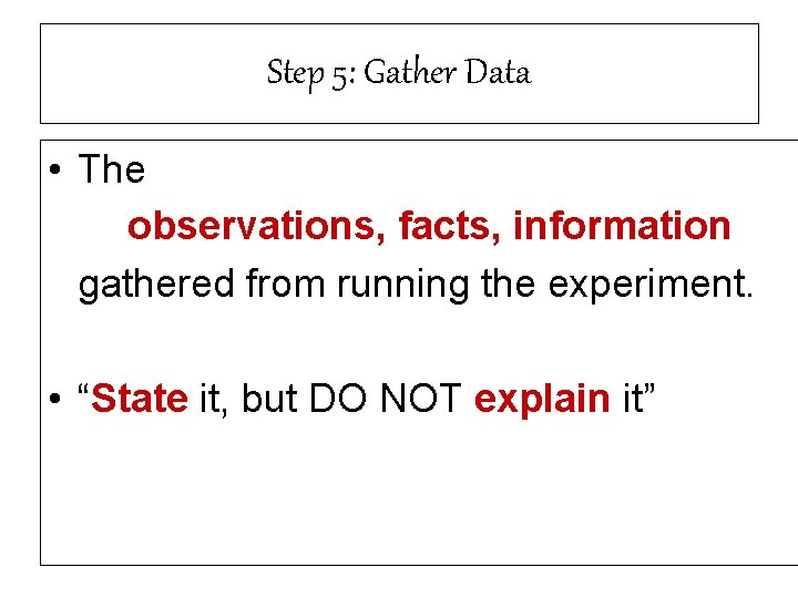 Step 5: Gather Data • The observations, facts, information gathered from running the experiment.
