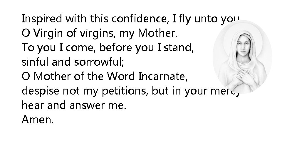 Inspired with this confidence, I fly unto you, O Virgin of virgins, my Mother.