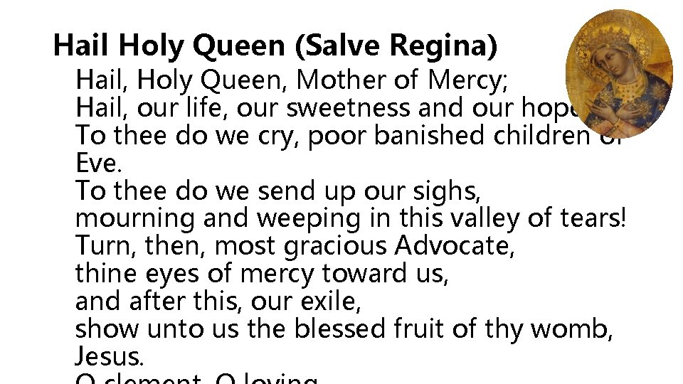 Hail Holy Queen (Salve Regina) Hail, Holy Queen, Mother of Mercy; Hail, our life,