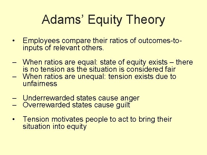 Adams’ Equity Theory • Employees compare their ratios of outcomes-toinputs of relevant others. –